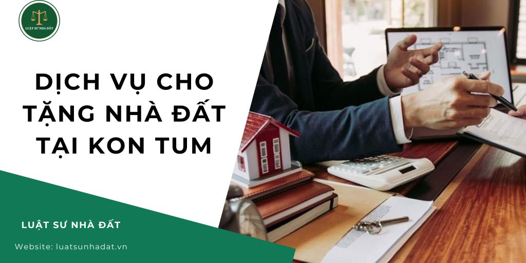 Dịch vụ cho tặng nhà đất tại Kon Tum