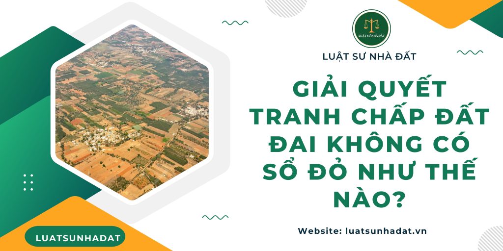 Giải quyết tranh chấp đất đai không có sổ đỏ như thế nào